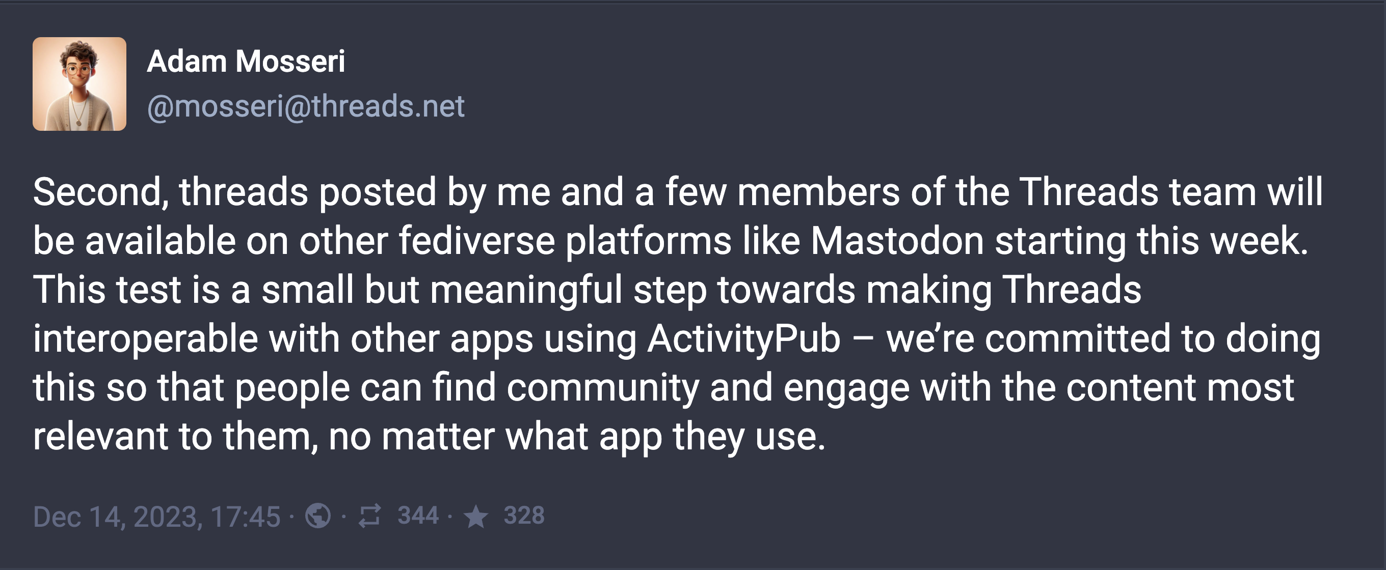 Adam Mosseri: on Mastodon Second, threads posted by me and a few members of the Threads team will be available on other fediverse platforms like Mastodon starting this week. This test is a small but meaningful step towards making Threads interoperable with other apps using ActivityPub - were committed to doing this so that people can find community and engage with the content most relevant to them, no matter what app they use.